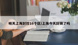 明天上海封控16个区/上海今天封锁了吗