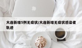 大连新增5例无症状/大连新增无症状感染者轨迹