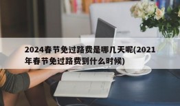 2024春节免过路费是哪几天呢(2021年春节免过路费到什么时候)