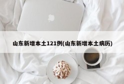 山东新增本土121例(山东新增本土病历)