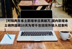 【时隔两年本土新增单日再破万,国内新增本土病例连续28天为零不包括境外输入结束吗】