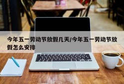 今年五一劳动节放假几天/今年五一劳动节放假怎么安排