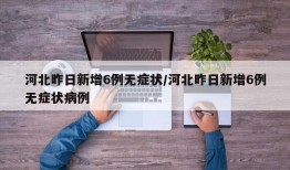 河北昨日新增6例无症状/河北昨日新增6例无症状病例