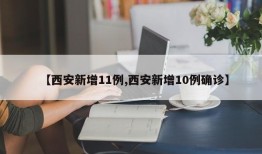 【西安新增11例,西安新增10例确诊】