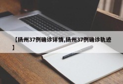 【扬州37例确诊详情,扬州37例确诊轨迹】