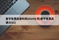 春节免费高速时间2024几天(春节免费高速2021)