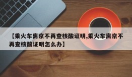 【乘火车离京不再查核酸证明,乘火车离京不再查核酸证明怎么办】