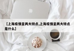 【上海疫情呈两大特点,上海疫情呈两大特点是什么】