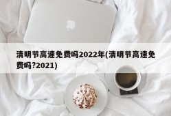 清明节高速免费吗2022年(清明节高速免费吗?2021)