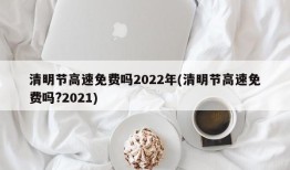 清明节高速免费吗2022年(清明节高速免费吗?2021)
