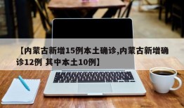 【内蒙古新增15例本土确诊,内蒙古新增确诊12例 其中本土10例】