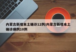 内蒙古新增本土确诊12例/内蒙古新增本土确诊病例10例
