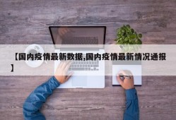 【国内疫情最新数据,国内疫情最新情况通报】