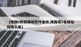 【陕西6例初筛阳性待复核,陕西现2名核检阳性人员】