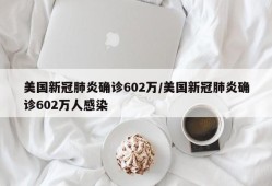 美国新冠肺炎确诊602万/美国新冠肺炎确诊602万人感染