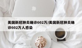 美国新冠肺炎确诊602万/美国新冠肺炎确诊602万人感染