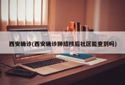西安确诊(西安确诊肺结核后社区能查到吗)