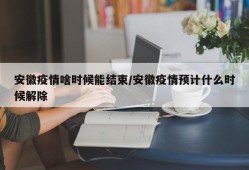 安徽疫情啥时候能结束/安徽疫情预计什么时候解除