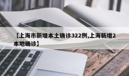 【上海市新增本土确诊322例,上海新增2本地确诊】