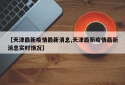 【天津最新疫情最新消息,天津最新疫情最新消息实时情况】