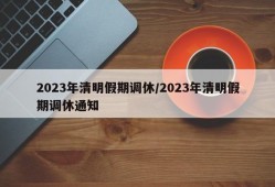 2023年清明假期调休/2023年清明假期调休通知