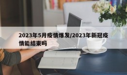 2023年5月疫情爆发/2023年新冠疫情能结束吗