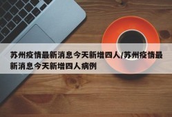 苏州疫情最新消息今天新增四人/苏州疫情最新消息今天新增四人病例