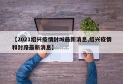 【2021绍兴疫情封城最新消息,绍兴疫情和封路最新消息】