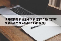 江苏疫情最新消息今天新增了15例(江苏疫情最新消息今天新增了15例病例)