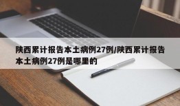 陕西累计报告本土病例27例/陕西累计报告本土病例27例是哪里的