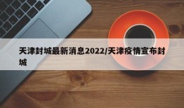 天津封城最新消息2022/天津疫情宣布封城