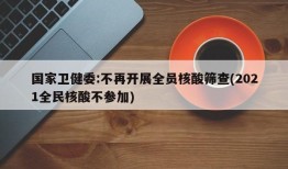 国家卫健委:不再开展全员核酸筛查(2021全民核酸不参加)