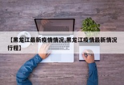 【黑龙江最新疫情情况,黑龙江疫情最新情况行程】