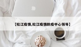 【松江疫情,松江疫情防疫中心领导】
