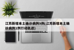 江苏新增本土确诊病例9例(江苏新增本土确诊病例1例行动轨迹)