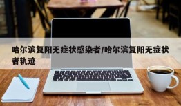 哈尔滨复阳无症状感染者/哈尔滨复阳无症状者轨迹
