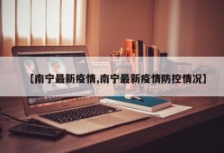 【南宁最新疫情,南宁最新疫情防控情况】