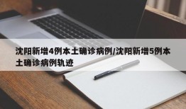 沈阳新增4例本土确诊病例/沈阳新增5例本土确诊病例轨迹