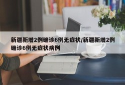 新疆新增2例确诊6例无症状/新疆新增2例确诊6例无症状病例