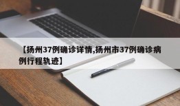 【扬州37例确诊详情,扬州市37例确诊病例行程轨迹】