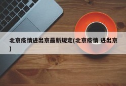 北京疫情进出京最新规定(北京疫情 进出京)