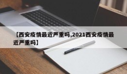 【西安疫情最近严重吗,2021西安疫情最近严重吗】