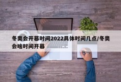 冬奥会开幕时间2022具体时间几点/冬奥会啥时间开幕