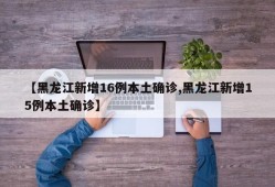【黑龙江新增16例本土确诊,黑龙江新增15例本土确诊】