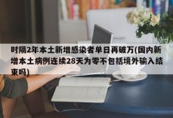时隔2年本土新增感染者单日再破万(国内新增本土病例连续28天为零不包括境外输入结束吗)