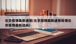 北京疫情最新通报(北京疫情最新通报疫情北京疫情最新动向)