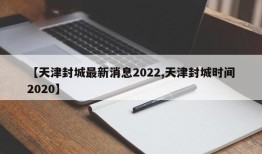 【天津封城最新消息2022,天津封城时间2020】