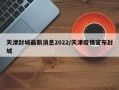 天津封城最新消息2022/天津疫情宣布封城