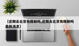 【近期去北京有限制吗,近期去北京有限制吗最新消息】