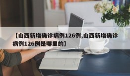 【山西新增确诊病例126例,山西新增确诊病例126例是哪里的】